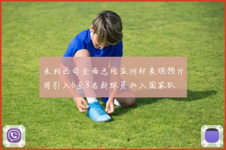 米利西奇全面总结亚洲杯表现预计将引入6至8名新球员加入国家队