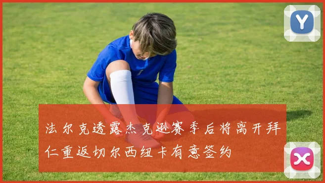 法尔克透露杰克逊赛季后将离开拜仁重返切尔西纽卡有意签约