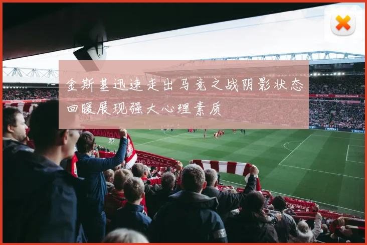 金斯基迅速走出马竞之战阴影状态回暖展现强大心理素质