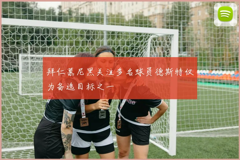 拜仁慕尼黑关注多名球员德斯特仅为备选目标之一