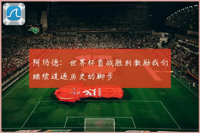阿玛德：世界杯首战胜利激励我们继续追逐历史的脚步