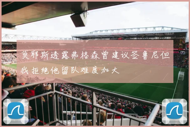 莫耶斯透露弗格森曾建议签鲁尼但我拒绝他留队难度加大
