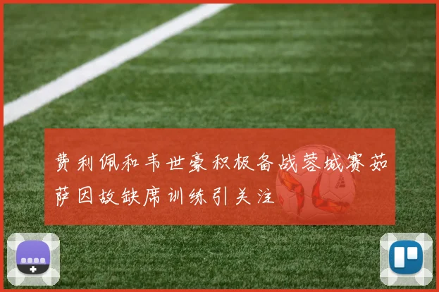 费利佩和韦世豪积极备战蓉城赛茹萨因故缺席训练引关注
