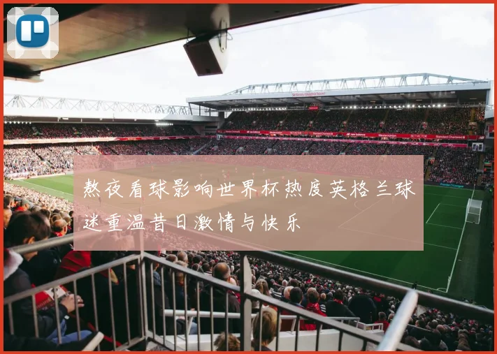 熬夜看球影响世界杯热度英格兰球迷重温昔日激情与快乐