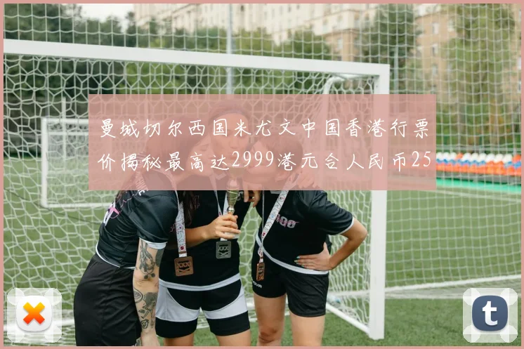 曼城切尔西国米尤文中国香港行票价揭秘最高达2999港元合人民币2598元