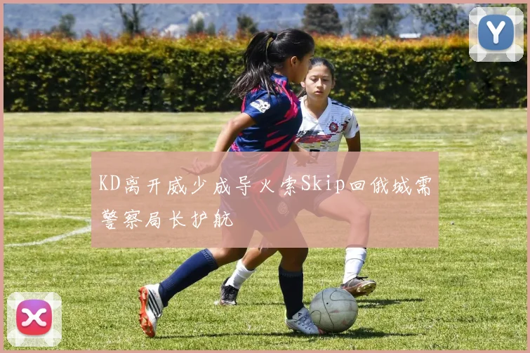 KD离开威少成导火索Skip回俄城需警察局长护航